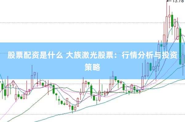 股票配资是什么 大族激光股票：行情分析与投资策略