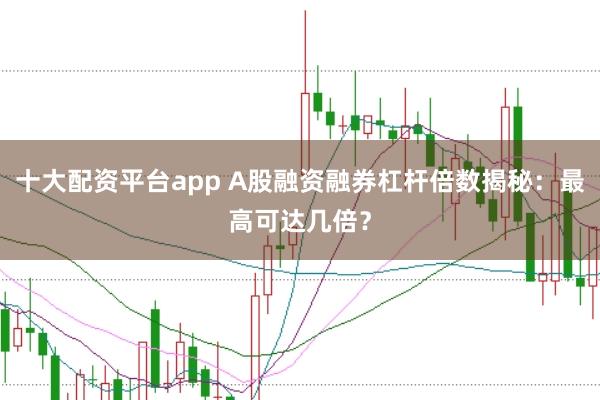 十大配资平台app A股融资融券杠杆倍数揭秘：最高可达几倍？