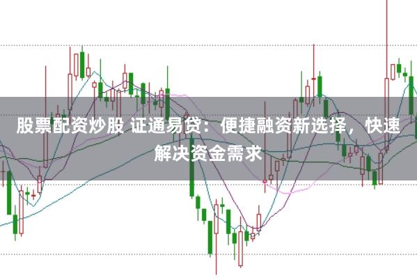 股票配资炒股 证通易贷：便捷融资新选择，快速解决资金需求