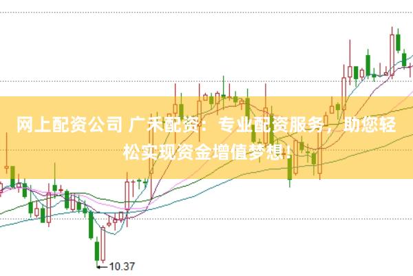 网上配资公司 广禾配资：专业配资服务，助您轻松实现资金增值梦想！