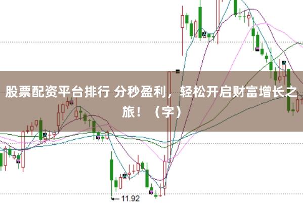 股票配资平台排行 分秒盈利，轻松开启财富增长之旅！（字）