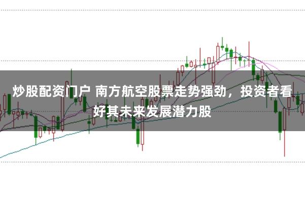 炒股配资门户 南方航空股票走势强劲，投资者看好其未来发展潜力股