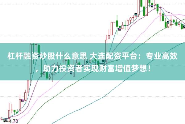 杠杆融资炒股什么意思 大连配资平台：专业高效，助力投资者实现财富增值梦想！