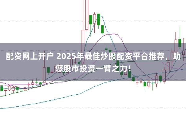 配资网上开户 2025年最佳炒股配资平台推荐，助您股市投资一臂之力！