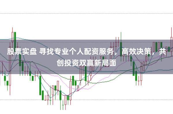 股票实盘 寻找专业个人配资服务，高效决策，共创投资双赢新局面