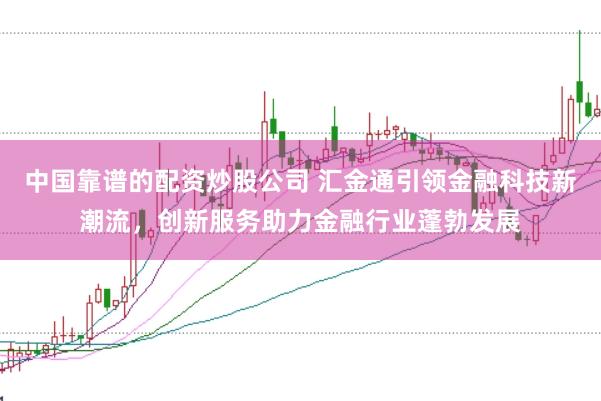 中国靠谱的配资炒股公司 汇金通引领金融科技新潮流，创新服务助力金融行业蓬勃发展