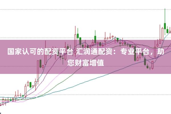 国家认可的配资平台 汇润通配资：专业平台，助您财富增值
