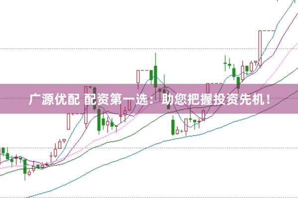 广源优配 配资第一选：助您把握投资先机！