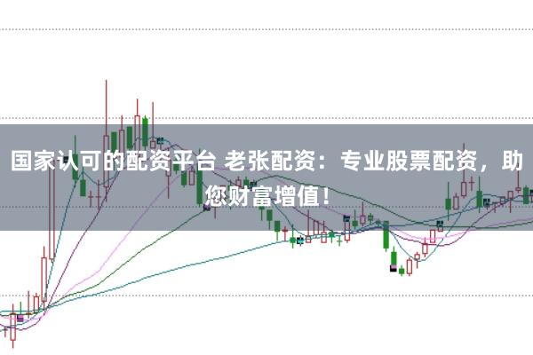 国家认可的配资平台 老张配资：专业股票配资，助您财富增值！