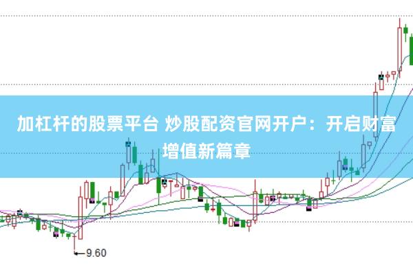 加杠杆的股票平台 炒股配资官网开户：开启财富增值新篇章