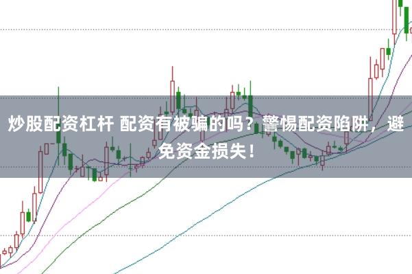 炒股配资杠杆 配资有被骗的吗？警惕配资陷阱，避免资金损失！