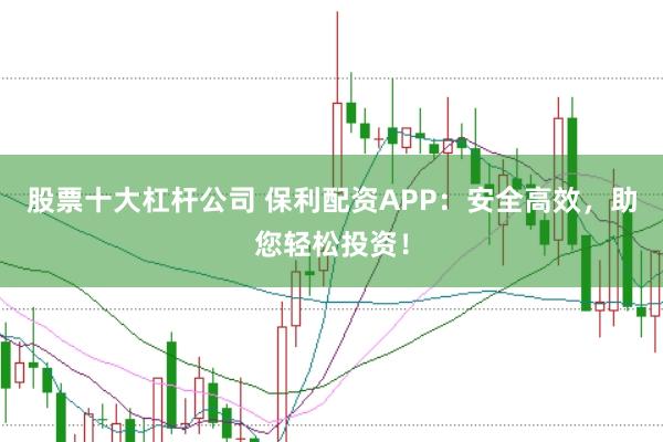 股票十大杠杆公司 保利配资APP：安全高效，助您轻松投资！