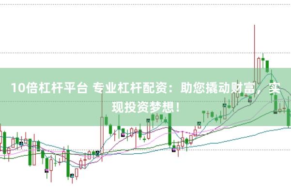 10倍杠杆平台 专业杠杆配资：助您撬动财富，实现投资梦想！