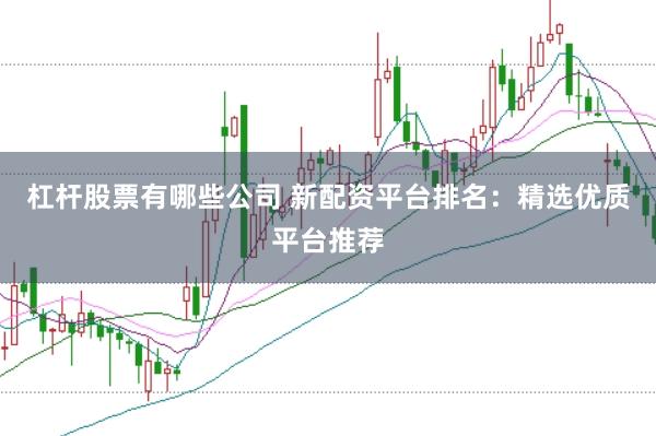 杠杆股票有哪些公司 新配资平台排名：精选优质平台推荐