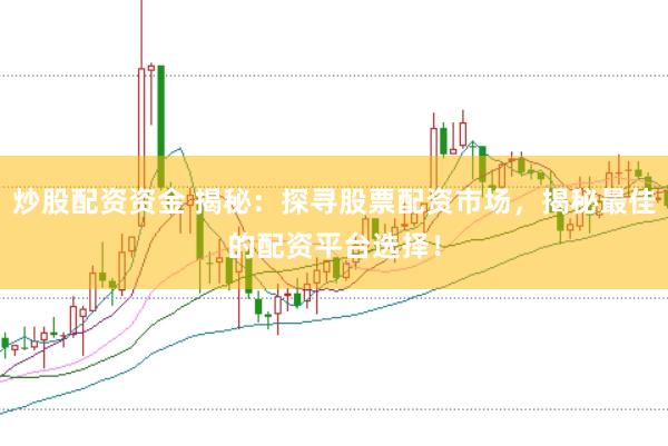 炒股配资资金 揭秘：探寻股票配资市场，揭秘最佳的配资平台选择！