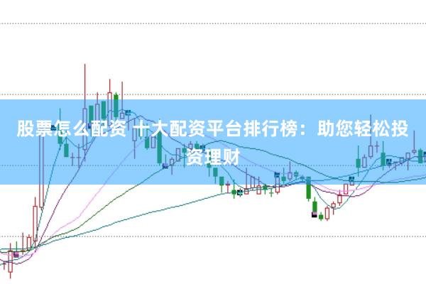 股票怎么配资 十大配资平台排行榜：助您轻松投资理财