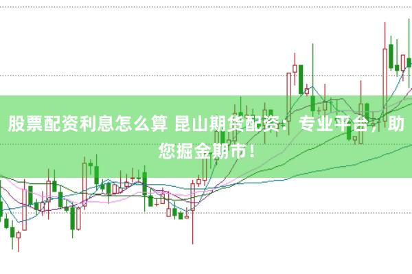 股票配资利息怎么算 昆山期货配资：专业平台，助您掘金期市！
