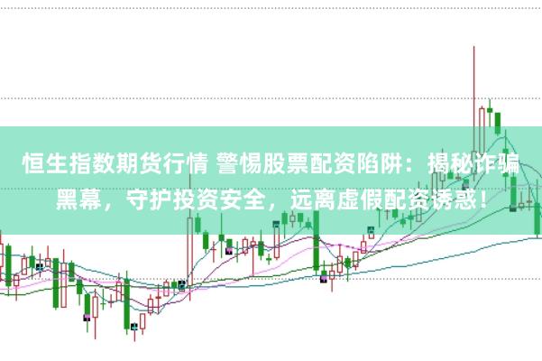 恒生指数期货行情 警惕股票配资陷阱：揭秘诈骗黑幕，守护投资安全，远离虚假配资诱惑！