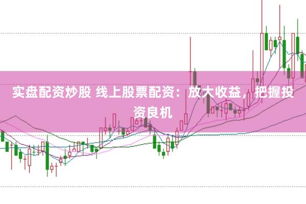 实盘配资炒股 线上股票配资：放大收益，把握投资良机