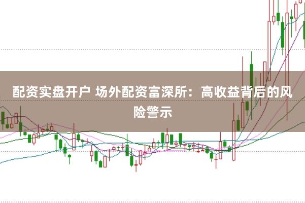 配资实盘开户 场外配资富深所：高收益背后的风险警示