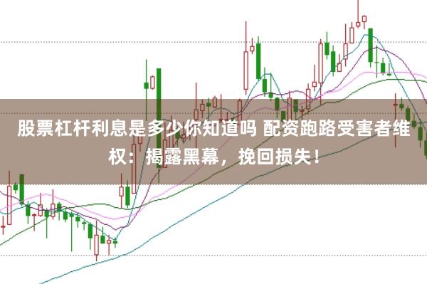股票杠杆利息是多少你知道吗 配资跑路受害者维权：揭露黑幕，挽回损失！