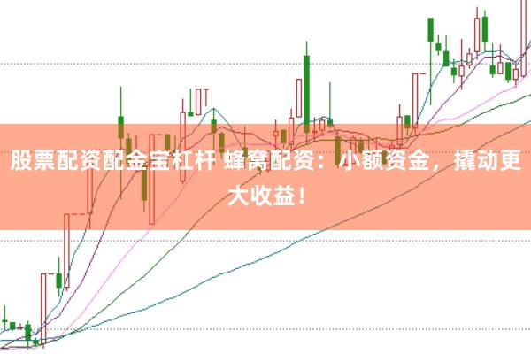 股票配资配金宝杠杆 蜂窝配资：小额资金，撬动更大收益！