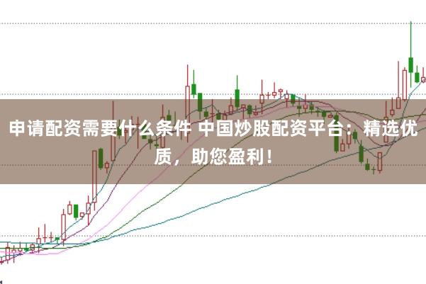 申请配资需要什么条件 中国炒股配资平台：精选优质，助您盈利！