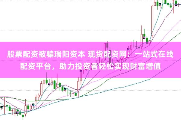股票配资被骗瑞阳资本 现货配资网：一站式在线配资平台，助力投资者轻松实现财富增值