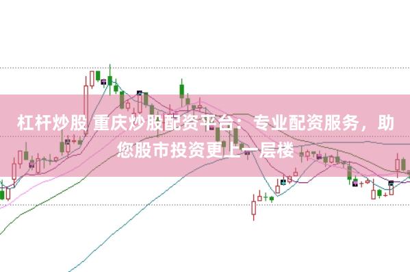 杠杆炒股 重庆炒股配资平台：专业配资服务，助您股市投资更上一层楼