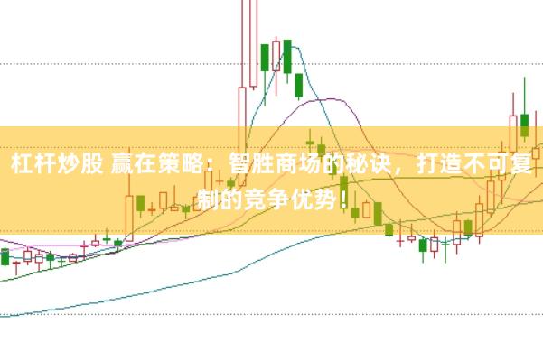杠杆炒股 赢在策略：智胜商场的秘诀，打造不可复制的竞争优势！