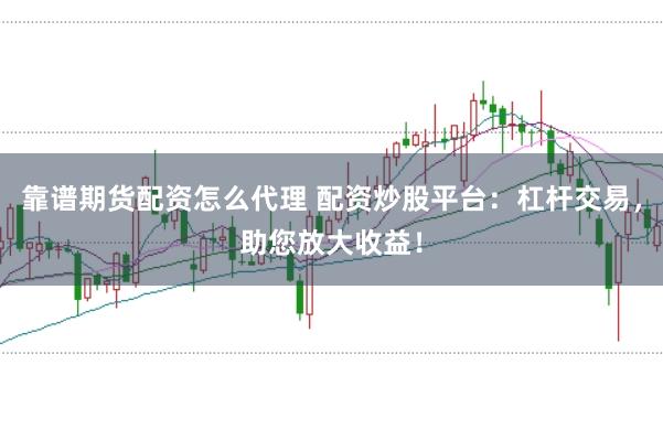靠谱期货配资怎么代理 配资炒股平台：杠杆交易，助您放大收益！