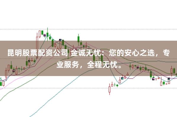 昆明股票配资公司 金诚无忧：您的安心之选，专业服务，全程无忧。