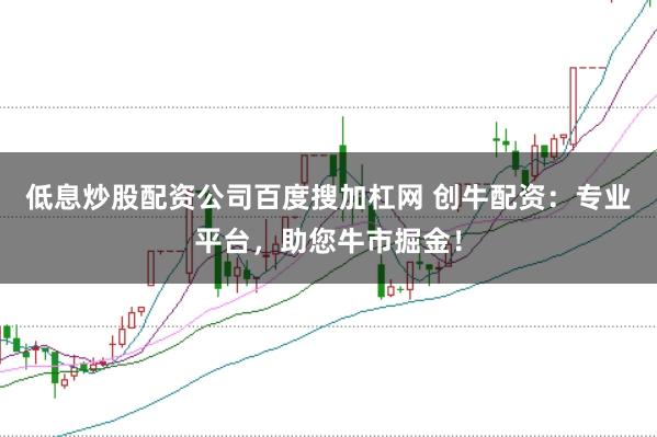 低息炒股配资公司百度搜加杠网 创牛配资：专业平台，助您牛市掘金！