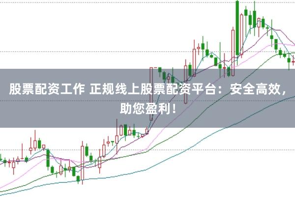 股票配资工作 正规线上股票配资平台：安全高效，助您盈利！