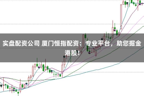 实盘配资公司 厦门恒指配资：专业平台，助您掘金港股！