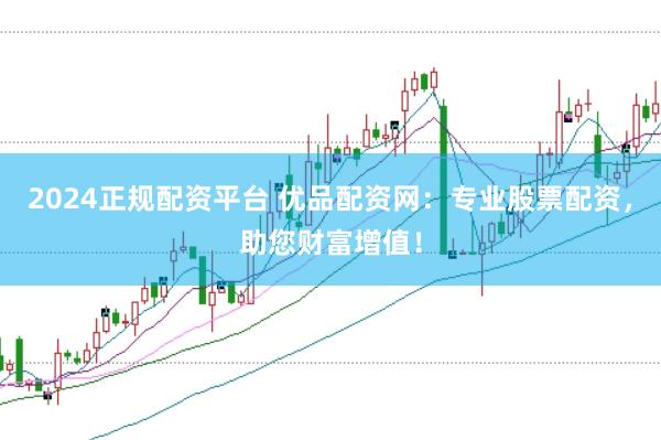 2024正规配资平台 优品配资网：专业股票配资，助您财富增值！