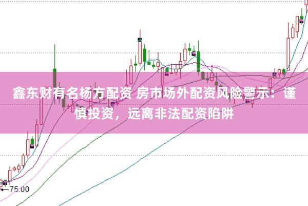 鑫东财有名杨方配资 房市场外配资风险警示：谨慎投资，远离非法配资陷阱