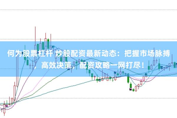 何为股票杠杆 炒股配资最新动态：把握市场脉搏，高效决策，配资攻略一网打尽！