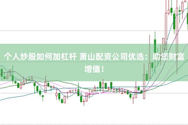 个人炒股如何加杠杆 萧山配资公司优选：助您财富增值！