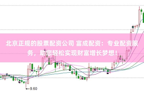 北京正规的股票配资公司 富成配资：专业配资服务，助您轻松实现财富增长梦想！