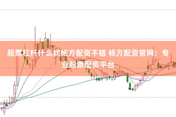 股票杠杆什么找杨方配资不错 杨方配资官网：专业股票配资平台