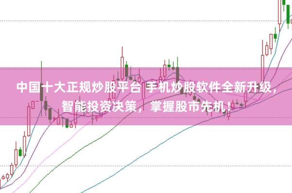 中国十大正规炒股平台 手机炒股软件全新升级，智能投资决策，掌握股市先机！