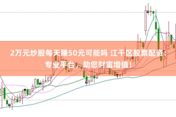 2万元炒股每天赚50元可能吗 江干区股票配资：专业平台，助您财富增值！