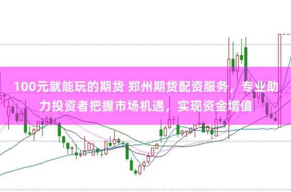 100元就能玩的期货 郑州期货配资服务，专业助力投资者把握市场机遇，实现资金增值