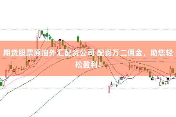 期货股票原油外汇配资公司 配资万二佣金，助您轻松盈利！