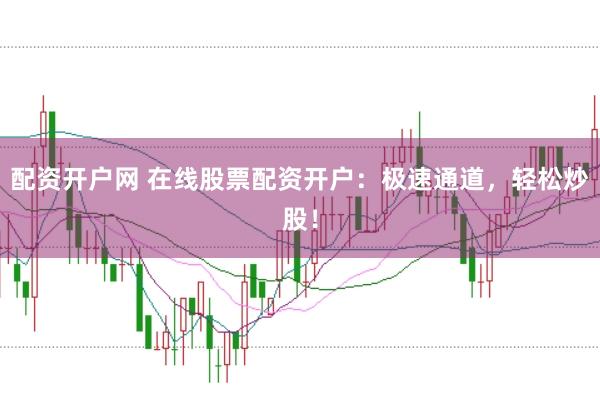 配资开户网 在线股票配资开户：极速通道，轻松炒股！