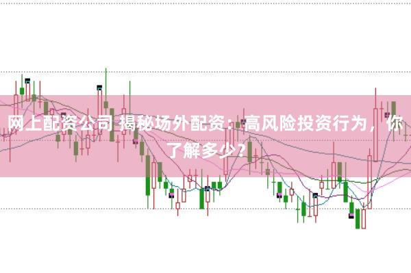网上配资公司 揭秘场外配资：高风险投资行为，你了解多少？