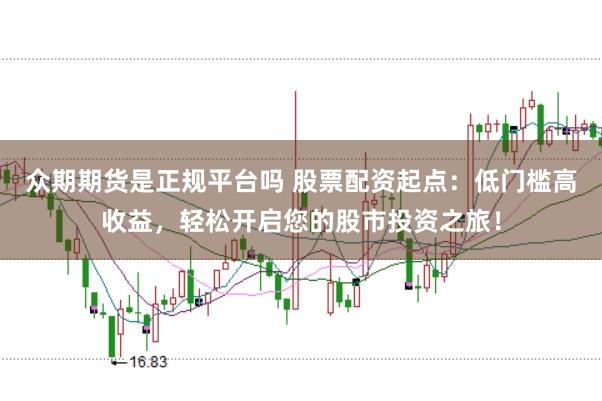 众期期货是正规平台吗 股票配资起点：低门槛高收益，轻松开启您的股市投资之旅！
