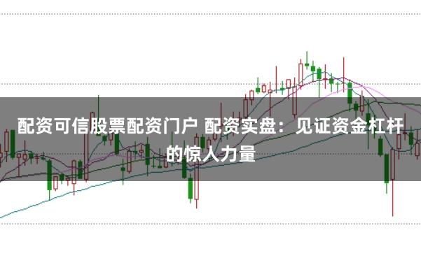 配资可信股票配资门户 配资实盘：见证资金杠杆的惊人力量