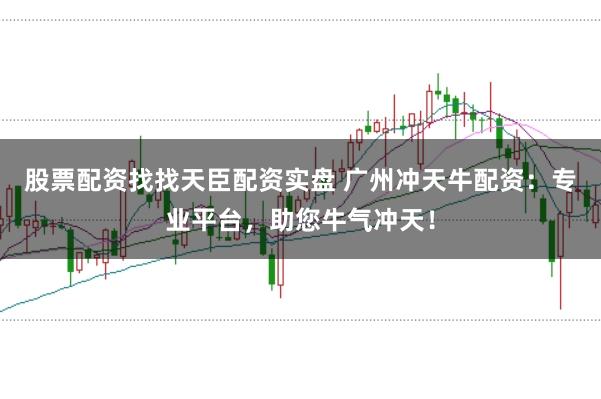 股票配资找找天臣配资实盘 广州冲天牛配资：专业平台，助您牛气冲天！